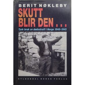 Berit Nkleby - Skutt blir den... Tysk bruk av ddsstraff i Norge 1940-1945