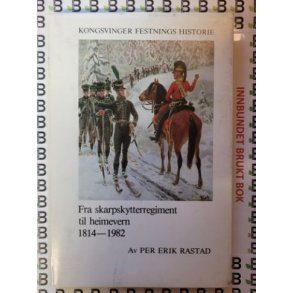 Per Erik Rastad - Kongsvinger festnings historie - Fra skarpskytterregime til heimevern 1814-1982