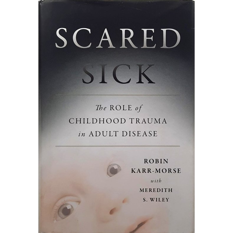 Robin Karr-Morse and Meredith S. Wiley - Scared Sick: The Role of Childhood Trauma in Adult Disease