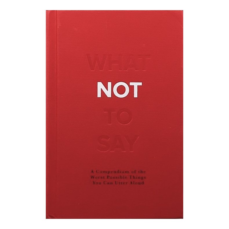 What not to say - A compendium of the worst possible things you can utter aloud